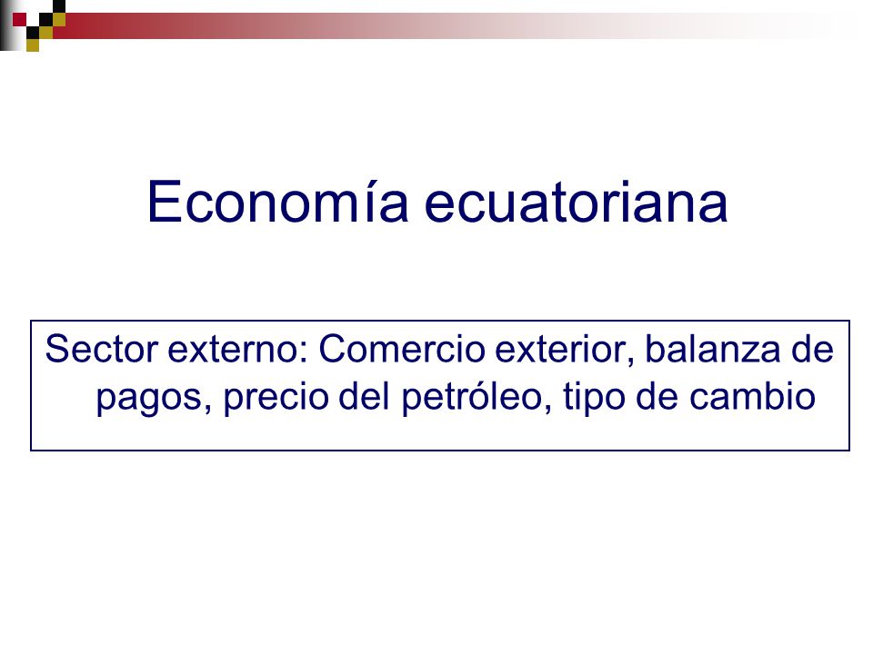 Economía ecuatoriana Sector externo: Comercio exterior, balanza de pagos, precio del petróleo, tipo de cambio.