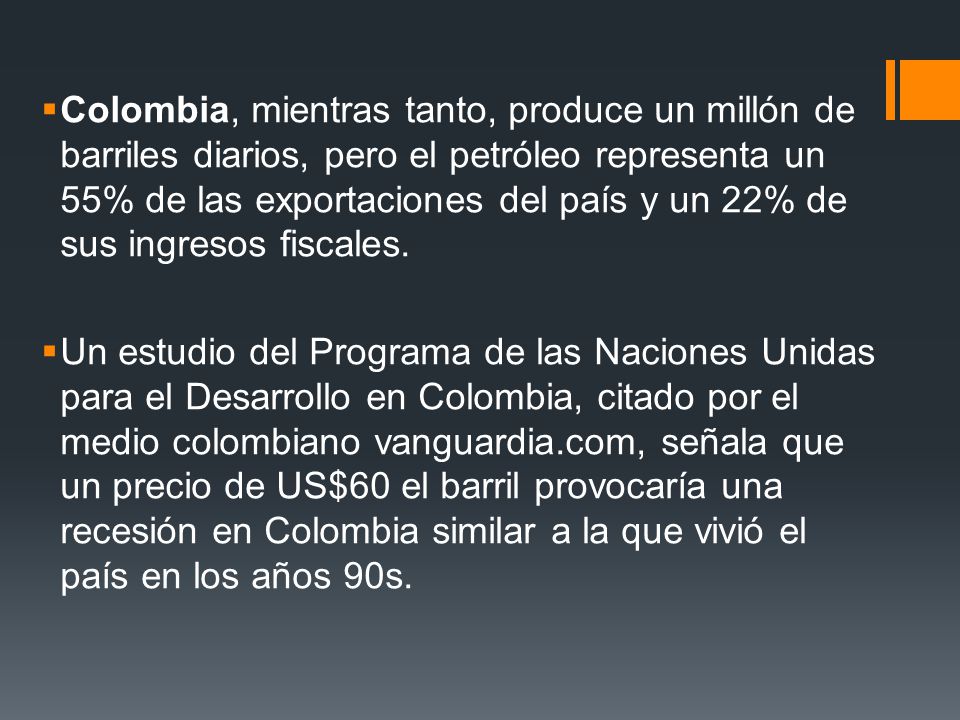 Colombia, mientras tanto, produce un millón de barriles diarios, pero el petróleo representa un 55% de las exportaciones del país y un 22% de sus ingresos fiscales.