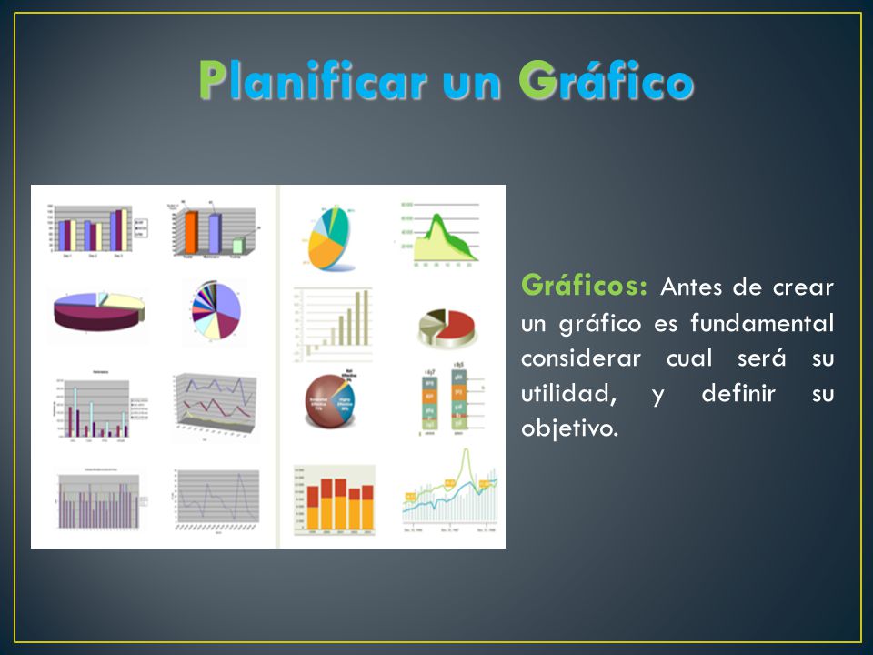 Planificar un Gráfico Gráficos: Antes de crear un gráfico es fundamental considerar cual será su utilidad, y definir su objetivo.