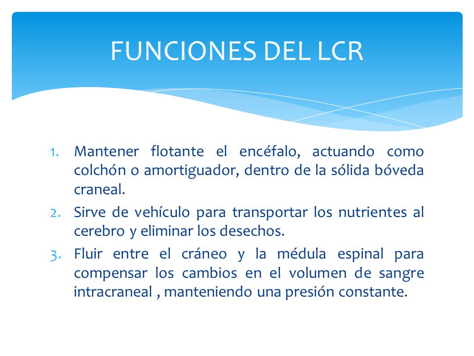 FUNCIONES DEL LCR Mantener flotante el encéfalo, actuando como colchón o amortiguador, dentro de la sólida bóveda craneal.