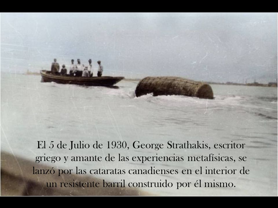 El 5 de Julio de 1930, George Strathakis, escritor griego y amante de las experiencias metafísicas, se lanzó por las cataratas canadienses en el interior de un resistente barril construido por él mismo.