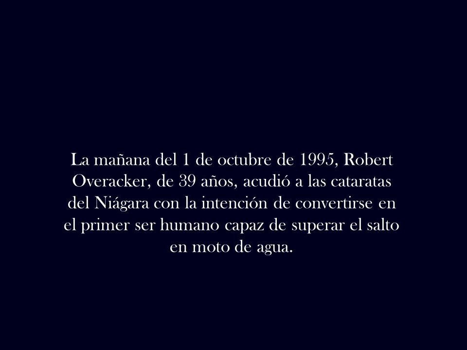 La mañana del 1 de octubre de 1995, Robert Overacker, de 39 años, acudió a las cataratas del Niágara con la intención de convertirse en el primer ser humano capaz de superar el salto en moto de agua.