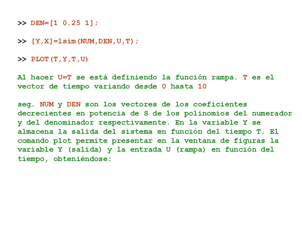 >> DEN=[ ]; >> [Y,X]=lsim(NUM,DEN,U,T); >> PLOT(T,Y,T,U) Al hacer U=T se está definiendo la función rampa. T es el.