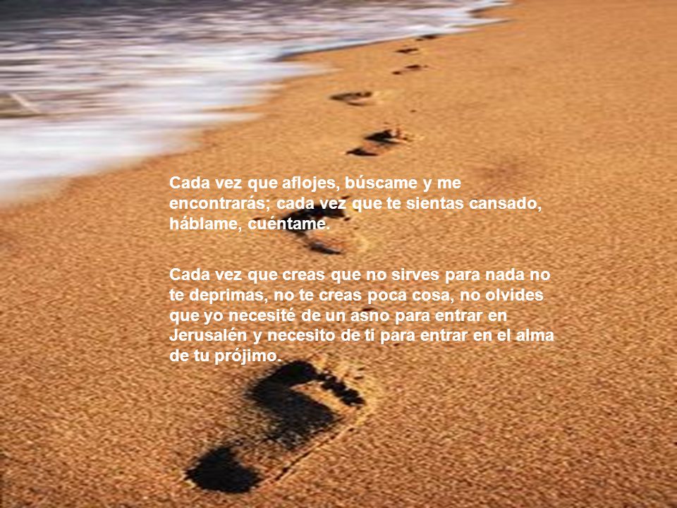 Cada vez que aflojes, búscame y me encontrarás; cada vez que te sientas cansado, háblame, cuéntame.