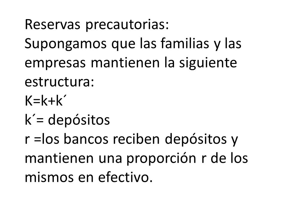 Reservas precautorias: Supongamos que las familias y las empresas mantienen la siguiente estructura: K=k+k´ k´= depósitos r =los bancos reciben depósitos y mantienen una proporción r de los mismos en efectivo.
