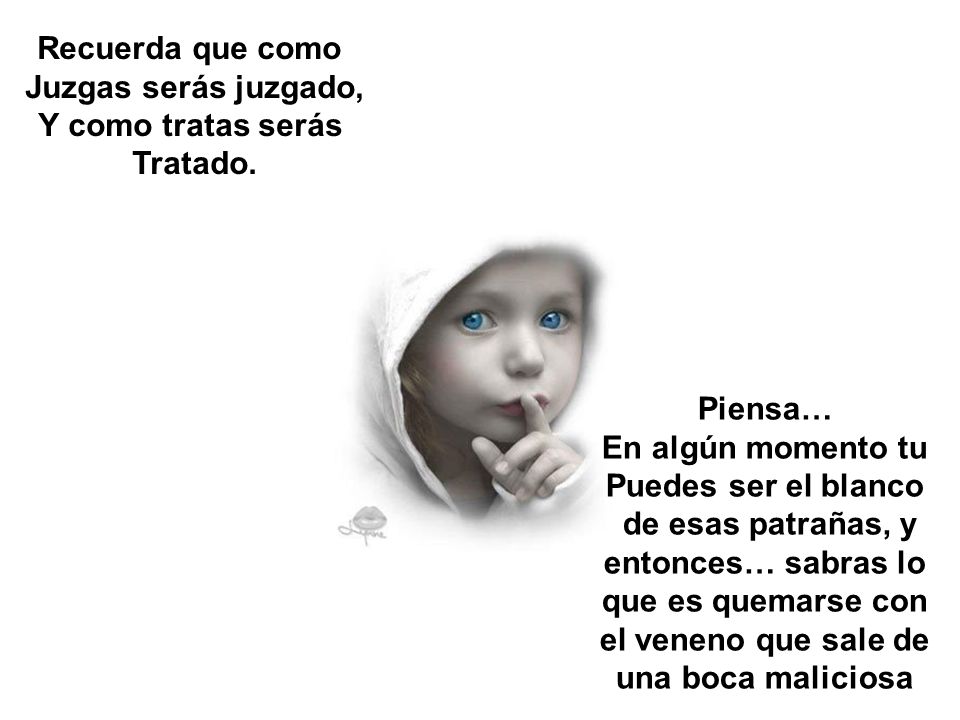 Recuerda que como Juzgas serás juzgado, Y como tratas serás. Tratado. Piensa… En algún momento tu.