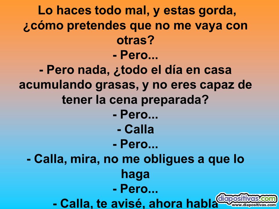 Lo haces todo mal, y estas gorda, ¿cómo pretendes que no me vaya con otras.