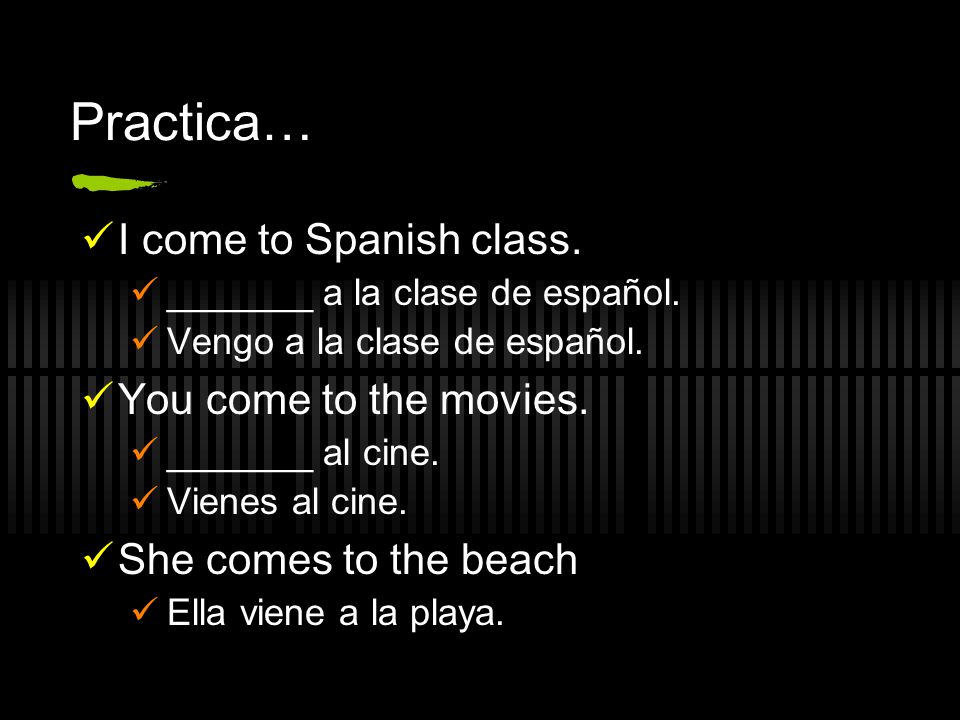 Practica… I come to Spanish class. You come to the movies.