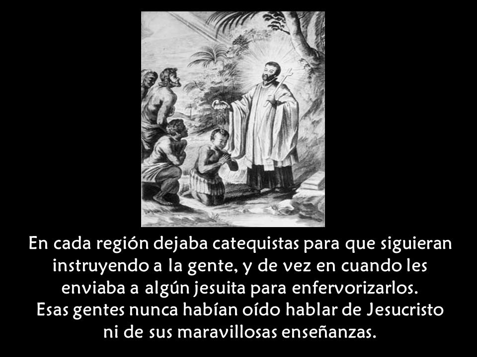 En cada región dejaba catequistas para que siguieran instruyendo a la gente, y de vez en cuando les enviaba a algún jesuita para enfervorizarlos.