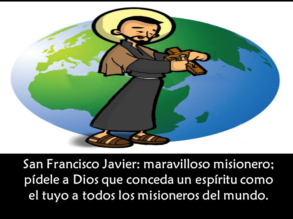 San Francisco Javier: maravilloso misionero; pídele a Dios que conceda un espíritu como el tuyo a todos los misioneros del mundo.