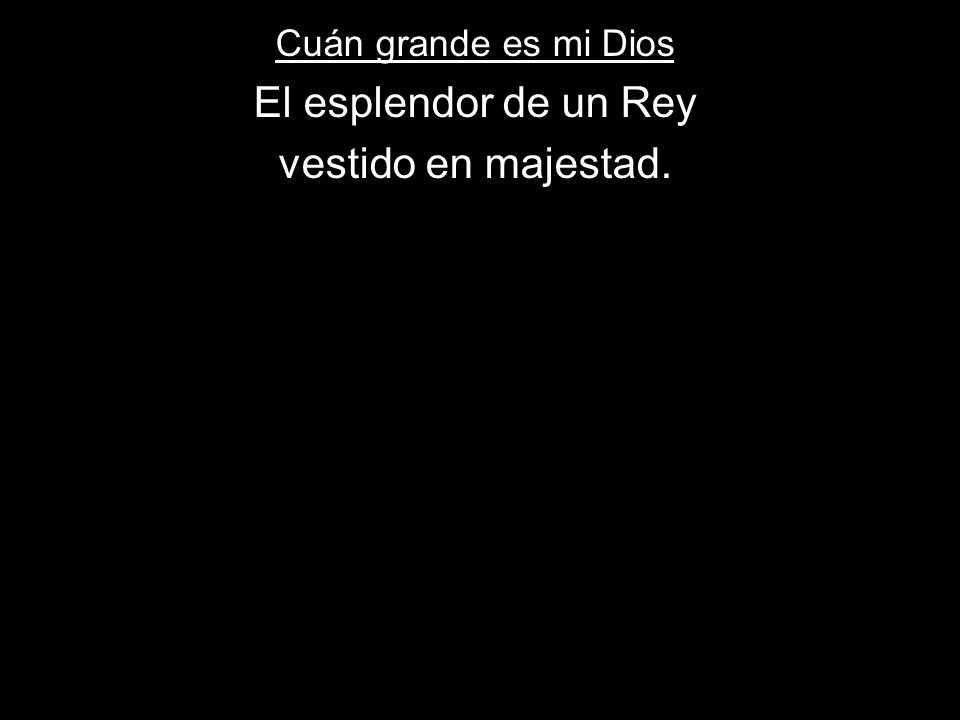 Cuán grande es mi Dios El esplendor de un Rey vestido en majestad.