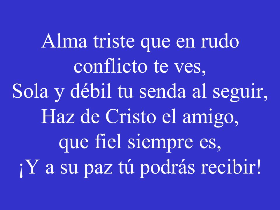 Alma triste que en rudo conflicto te ves, Sola y débil tu senda al seguir, Haz de Cristo el amigo, que fiel siempre es, ¡Y a su paz tú podrás recibir!