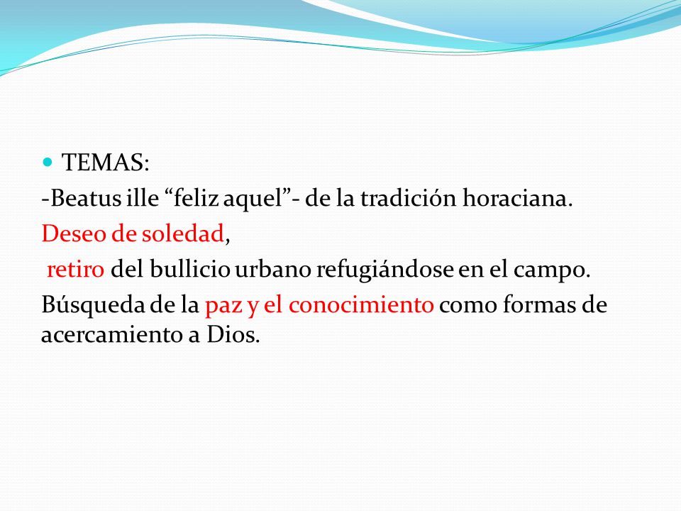 TEMAS: -Beatus ille feliz aquel - de la tradición horaciana. Deseo de soledad, retiro del bullicio urbano refugiándose en el campo.