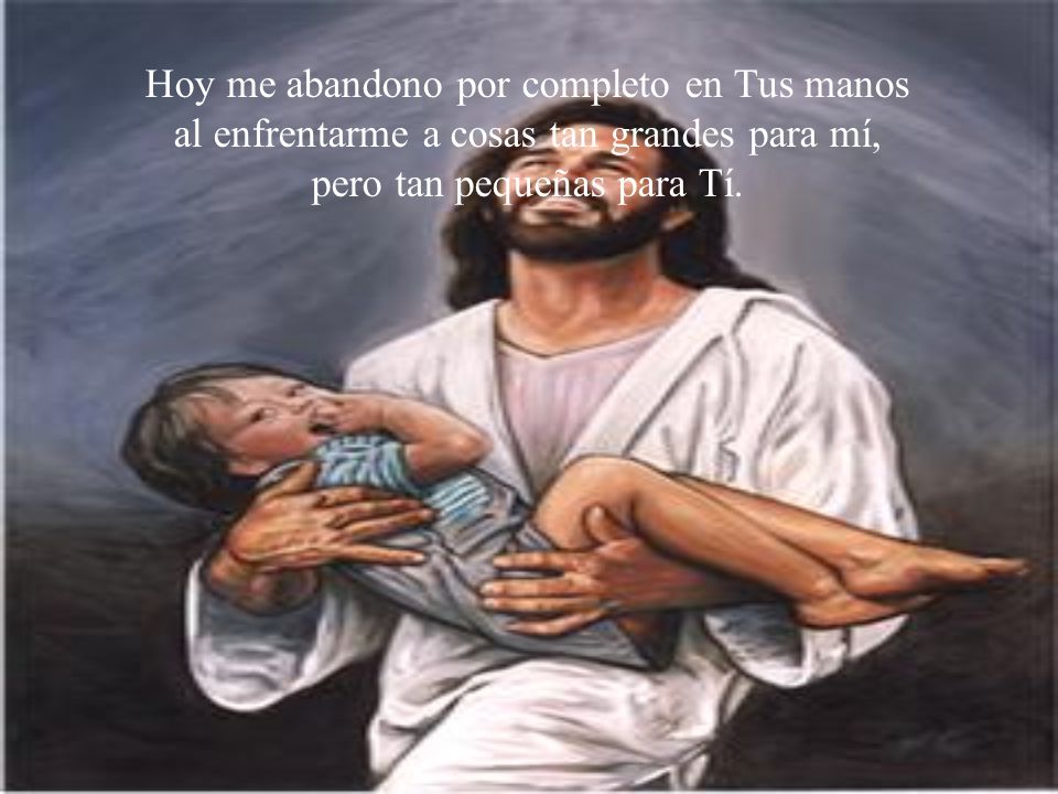 Hoy me abandono por completo en Tus manos al enfrentarme a cosas tan grandes para mí, pero tan pequeñas para Tí.