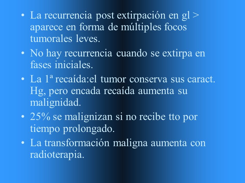 La recurrencia post extirpación en gl > aparece en forma de múltiples focos tumorales leves.