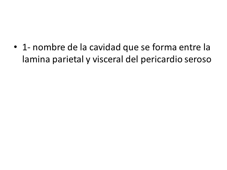 1- nombre de la cavidad que se forma entre la lamina parietal y visceral del pericardio seroso