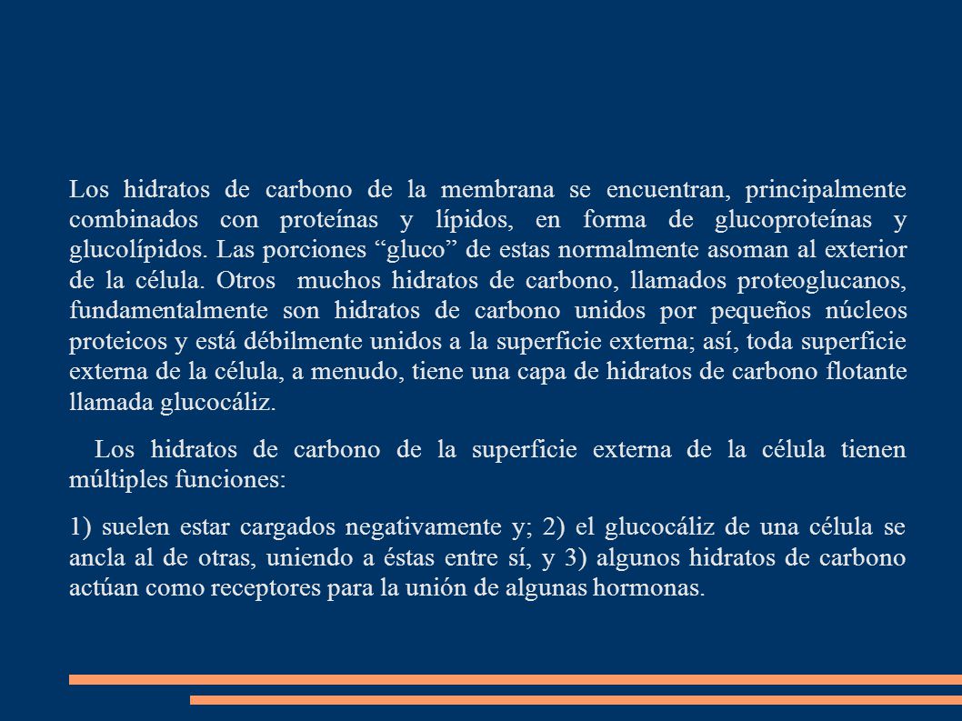 Los hidratos de carbono de la membrana se encuentran, principalmente combinados con proteínas y lípidos, en forma de glucoproteínas y glucolípidos. Las porciones gluco de estas normalmente asoman al exterior de la célula. Otros muchos hidratos de carbono, llamados proteoglucanos, fundamentalmente son hidratos de carbono unidos por pequeños núcleos proteicos y está débilmente unidos a la superficie externa; así, toda superficie externa de la célula, a menudo, tiene una capa de hidratos de carbono flotante llamada glucocáliz.