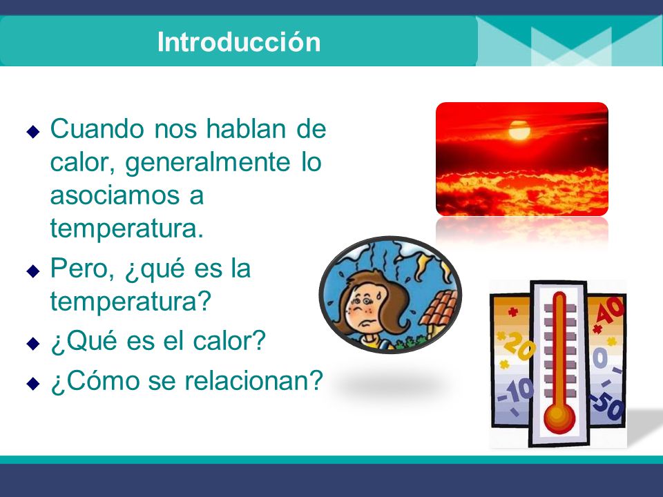 Introducción Cuando nos hablan de calor, generalmente lo asociamos a temperatura. Pero, ¿qué es la temperatura