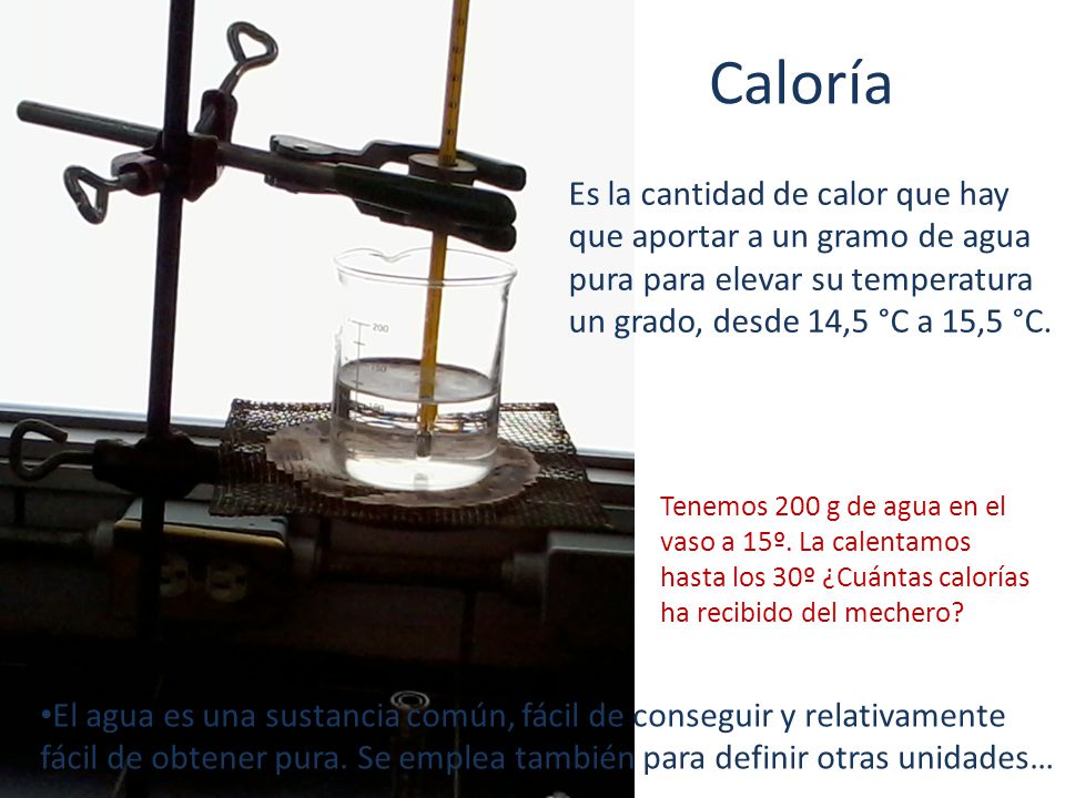 Caloría Es la cantidad de calor que hay que aportar a un gramo de agua pura para elevar su temperatura un grado, desde 14,5 °C a 15,5 °C.