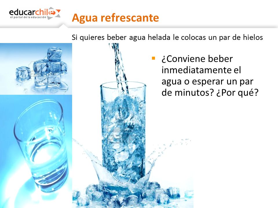 Agua refrescante Si quieres beber agua helada le colocas un par de hielos.
