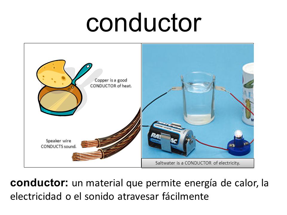 conductor Saltwater is a CONDUCTOR of electricity. Speaker wire CONDUCTS sound. Copper is a good CONDUCTOR of heat.