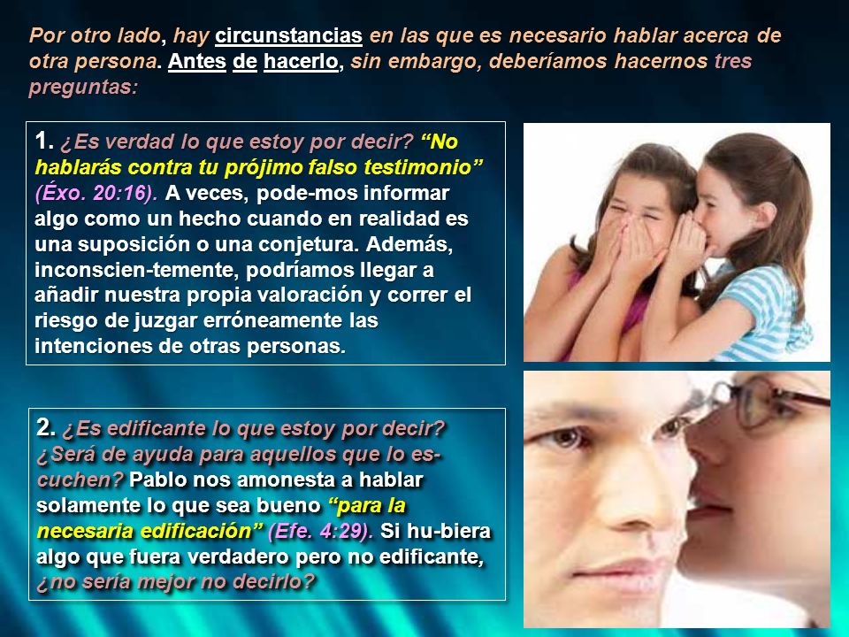 Por otro lado, hay circunstancias en las que es necesario hablar acerca de otra persona. Antes de hacerlo, sin embargo, deberíamos hacernos tres preguntas: