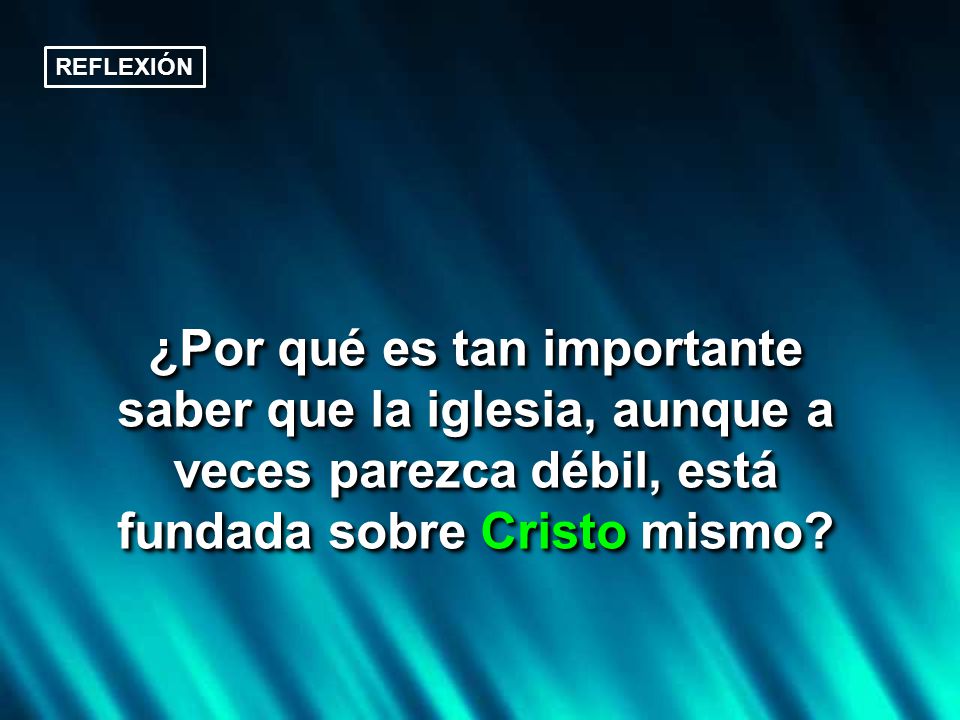 REFLEXIÓN ¿Por qué es tan importante saber que la iglesia, aunque a veces parezca débil, está fundada sobre Cristo mismo