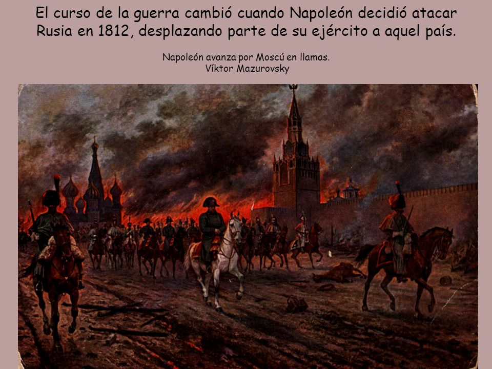 El curso de la guerra cambió cuando Napoleón decidió atacar Rusia en 1812, desplazando parte de su ejército a aquel país.