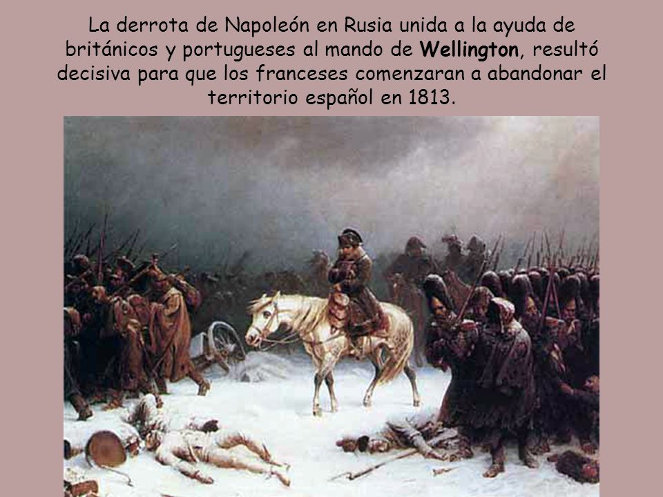La derrota de Napoleón en Rusia unida a la ayuda de británicos y portugueses al mando de Wellington, resultó decisiva para que los franceses comenzaran a abandonar el territorio español en 1813.
