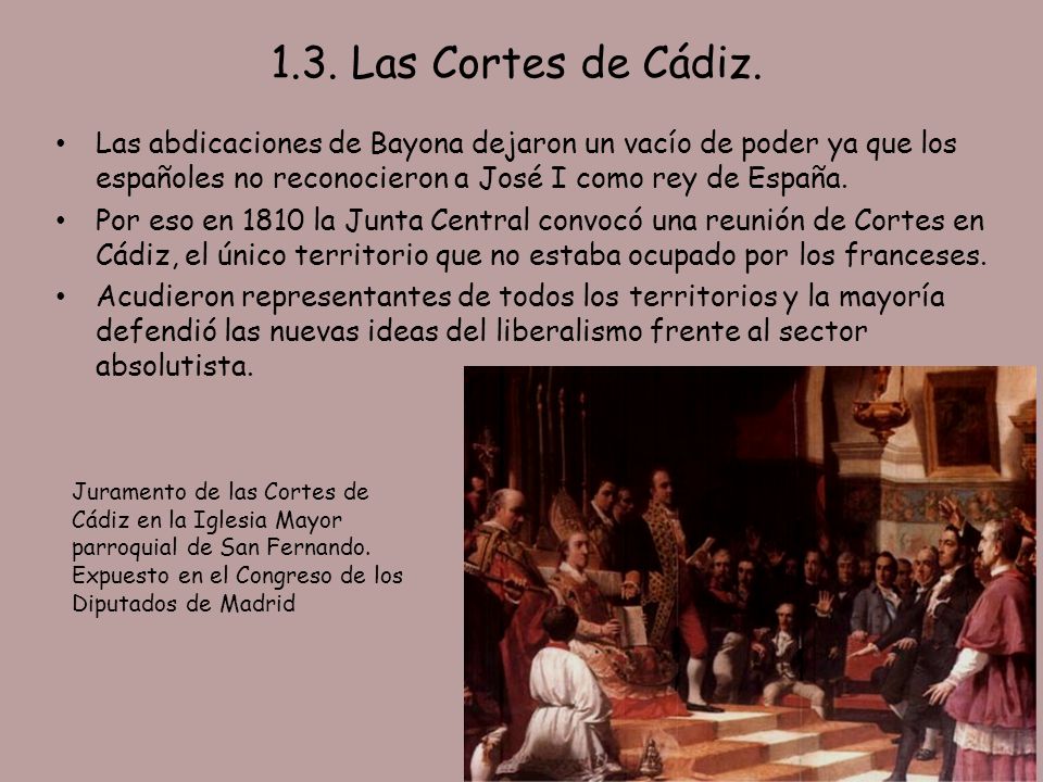 1.3. Las Cortes de Cádiz. Las abdicaciones de Bayona dejaron un vacío de poder ya que los españoles no reconocieron a José I como rey de España.