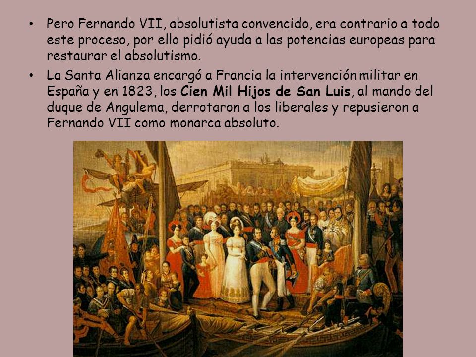 Pero Fernando VII, absolutista convencido, era contrario a todo este proceso, por ello pidió ayuda a las potencias europeas para restaurar el absolutismo.