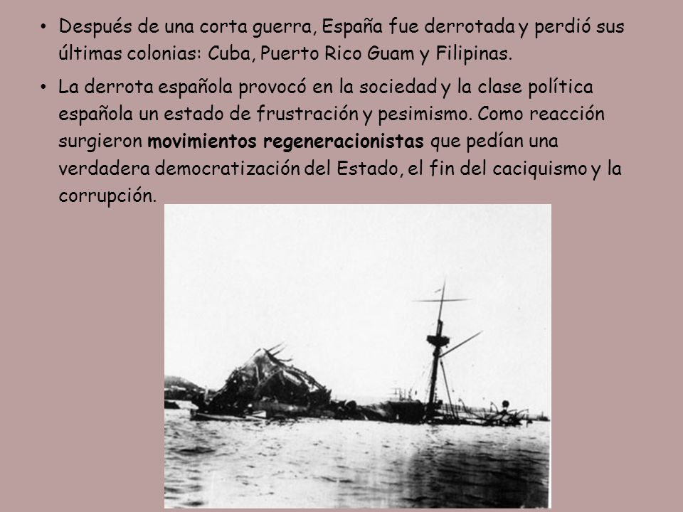 Después de una corta guerra, España fue derrotada y perdió sus últimas colonias: Cuba, Puerto Rico Guam y Filipinas.