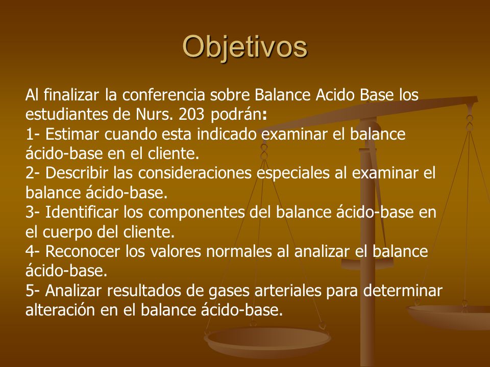Objetivos Al finalizar la conferencia sobre Balance Acido Base los estudiantes de Nurs. 203 podrán: