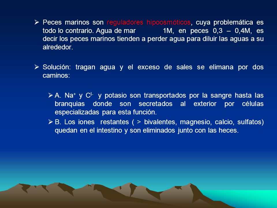 Peces marinos son reguladores hipoosmóticos, cuya problemática es todo lo contrario. Agua de mar 1M, en peces 0,3 – 0,4M, es decir los peces marinos tienden a perder agua para diluir las aguas a su alrededor.