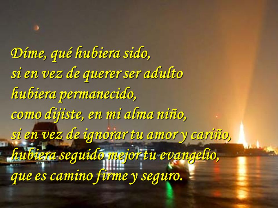 Díme, qué hubiera sido, si en vez de querer ser adulto. hubiera permanecido, como dijiste, en mi alma niño,