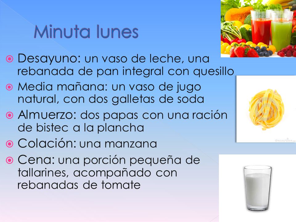 Minuta lunes Desayuno: un vaso de leche, una rebanada de pan integral con quesillo. Media mañana: un vaso de jugo natural, con dos galletas de soda.