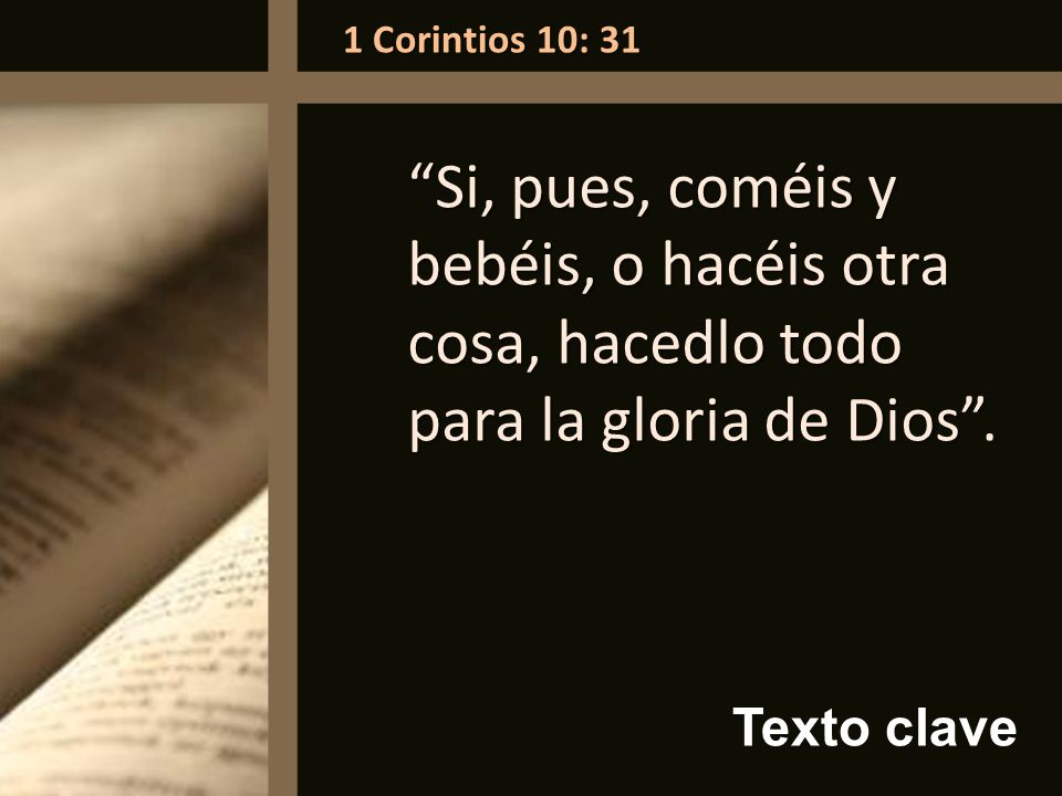 1 Corintios 10: 31 Si, pues, coméis y bebéis, o hacéis otra cosa, hacedlo todo para la gloria de Dios .