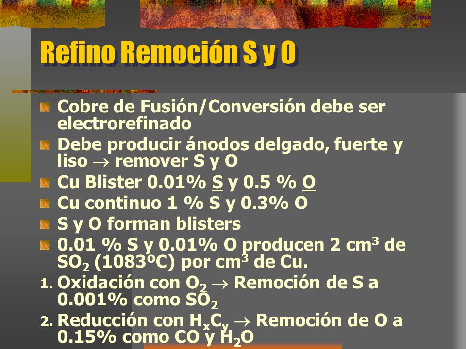 Refino Remoción S y O Cobre de Fusión/Conversión debe ser electrorefinado. Debe producir ánodos delgado, fuerte y liso  remover S y O.