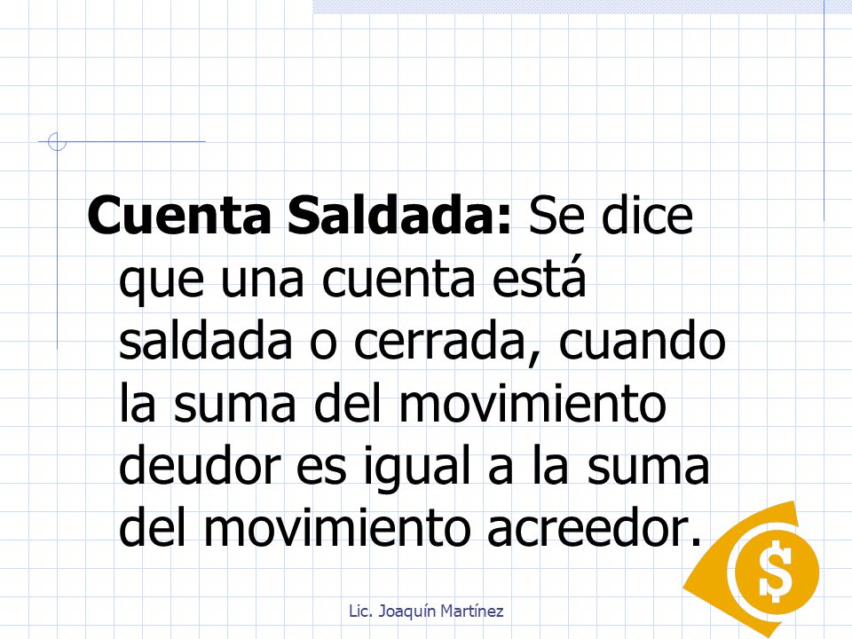 Cuenta Saldada: Se dice que una cuenta está saldada o cerrada, cuando la suma del movimiento deudor es igual a la suma del movimiento acreedor.