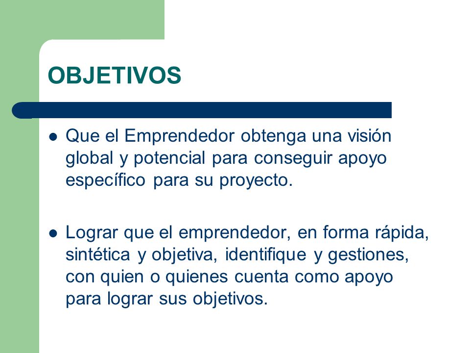 OBJETIVOS Que el Emprendedor obtenga una visión global y potencial para conseguir apoyo específico para su proyecto.