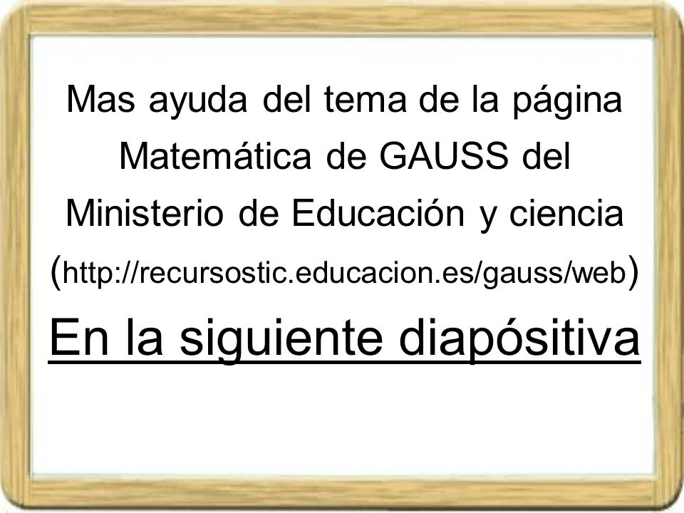 Mas ayuda del tema de la página Matemática de GAUSS del Ministerio de Educación y ciencia (  En la siguiente diapósitiva