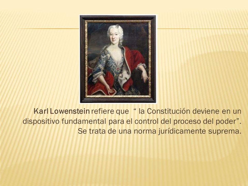 Karl Lowenstein refiere que la Constitución deviene en un dispositivo fundamental para el control del proceso del poder .