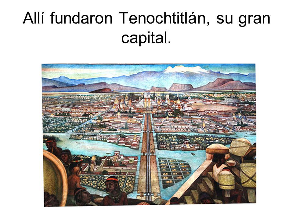Allí fundaron Tenochtitlán, su gran capital.