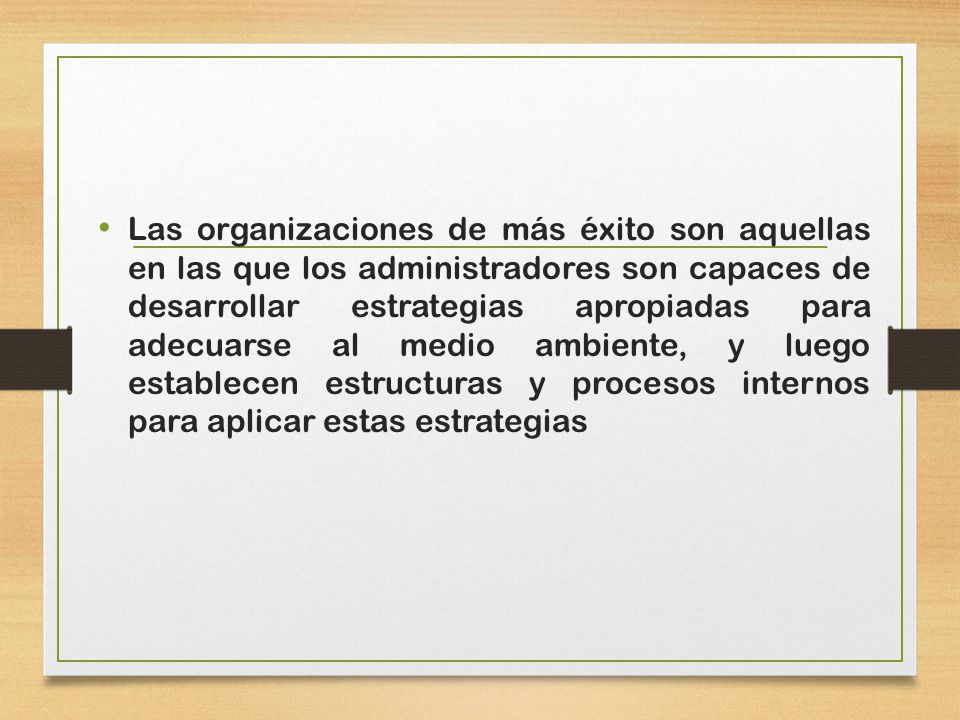 Las organizaciones de más éxito son aquellas en las que los administradores son capaces de desarrollar estrategias apropiadas para adecuarse al medio ambiente, y luego establecen estructuras y procesos internos para aplicar estas estrategias