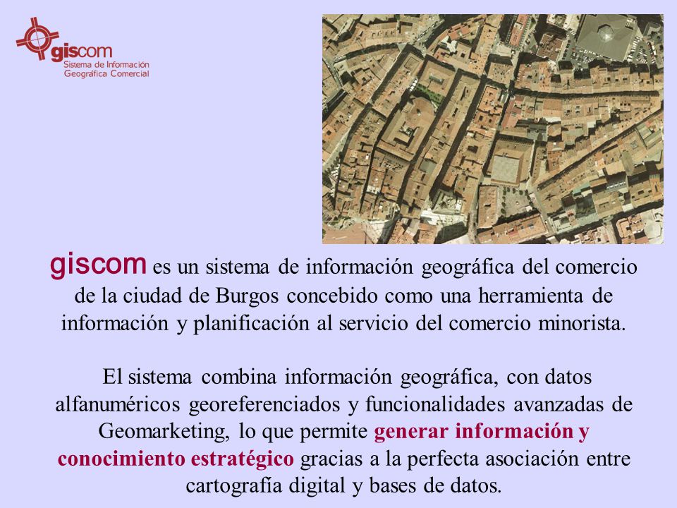 giscom es un sistema de información geográfica del comercio de la ciudad de Burgos concebido como una herramienta de información y planificación al servicio del comercio minorista.