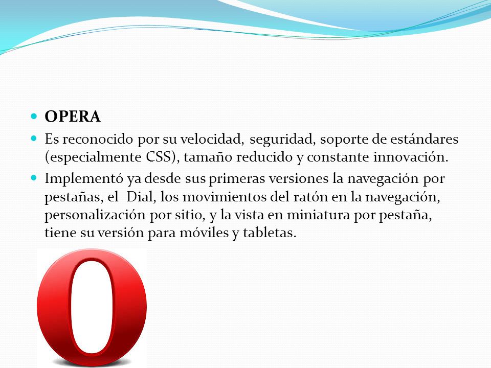 OPERA Es reconocido por su velocidad, seguridad, soporte de estándares (especialmente CSS), tamaño reducido y constante innovación.