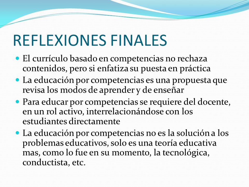 REFLEXIONES FINALES El currículo basado en competencias no rechaza contenidos, pero si enfatiza su puesta en práctica.