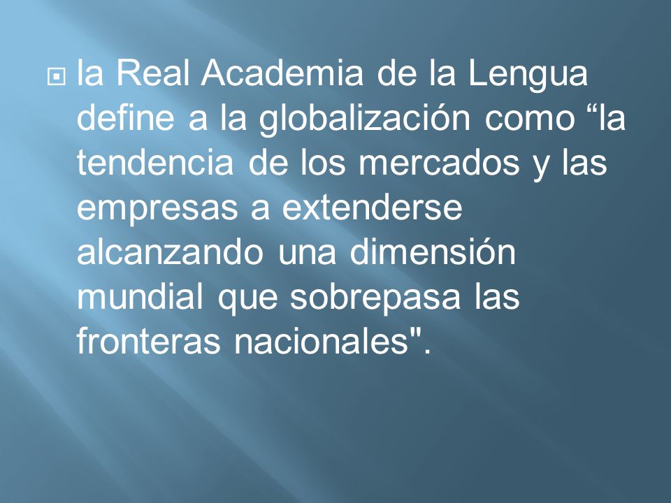 la Real Academia de la Lengua define a la globalización como la tendencia de los mercados y las empresas a extenderse alcanzando una dimensión mundial que sobrepasa las fronteras nacionales .