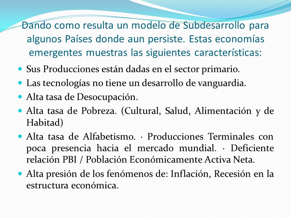 Dando como resulta un modelo de Subdesarrollo para algunos Países donde aun persiste. Estas economías emergentes muestras las siguientes características: