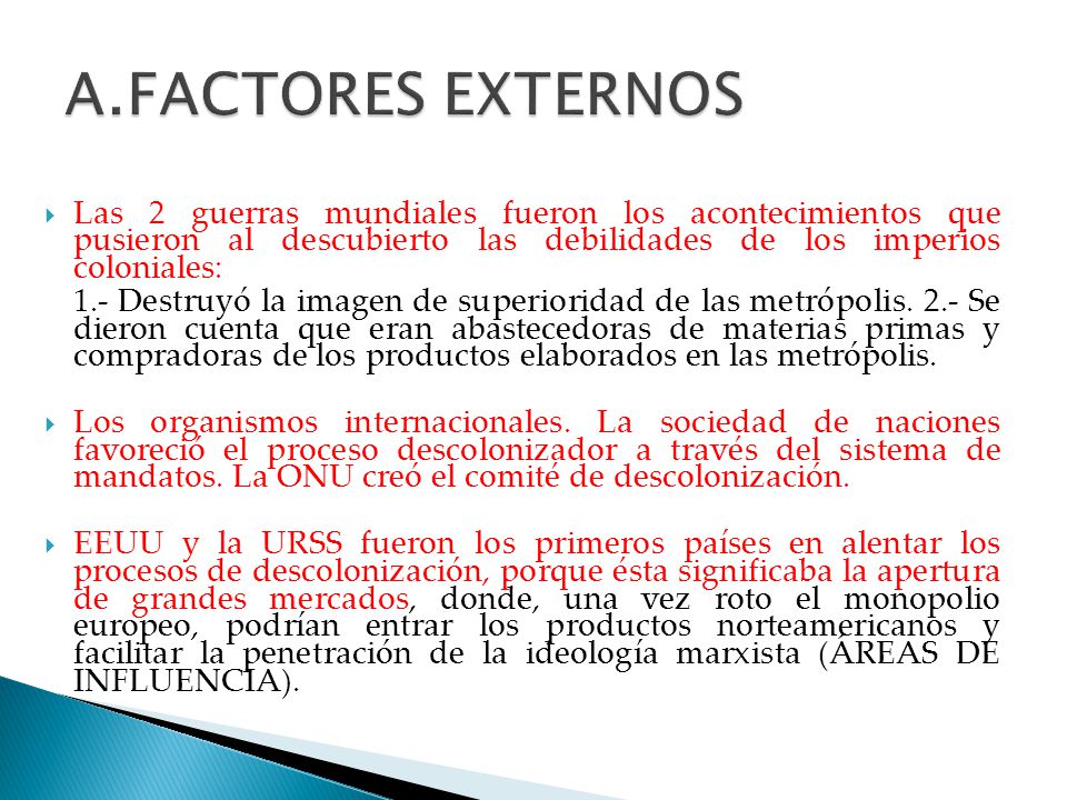 A.FACTORES EXTERNOS Las 2 guerras mundiales fueron los acontecimientos que pusieron al descubierto las debilidades de los imperios coloniales: